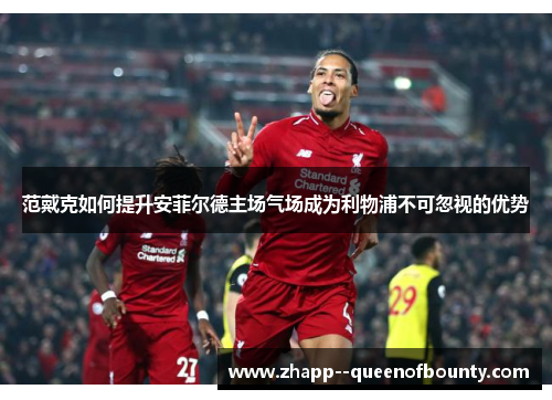 范戴克如何提升安菲尔德主场气场成为利物浦不可忽视的优势