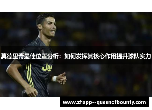 莫德里奇最佳位置分析：如何发挥其核心作用提升球队实力