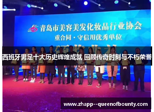 西班牙男足十大历史辉煌成就 回顾传奇时刻与不朽荣誉