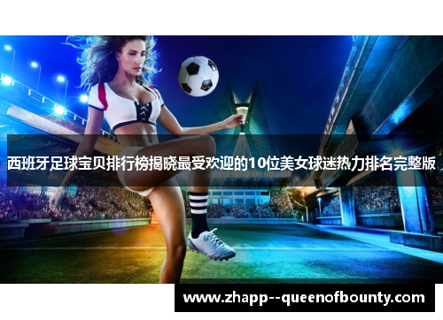 西班牙足球宝贝排行榜揭晓最受欢迎的10位美女球迷热力排名完整版