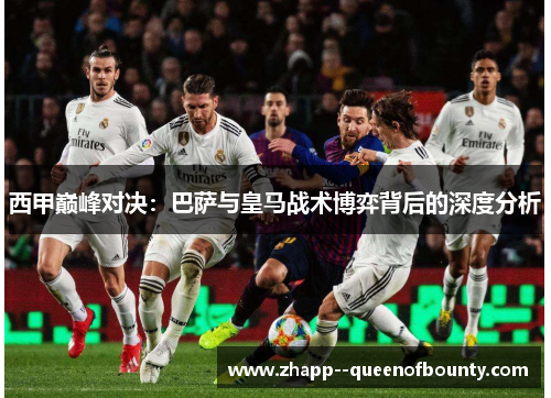 西甲巅峰对决:巴萨与皇马战术博弈背后的深度分析 西甲巅峰对决:巴萨与皇马战术博弈背后的深度分析