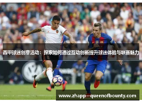 西甲球迷创意活动:探索如何通过互动创新提升球迷体验与联赛魅力 西甲球迷创意活动:探索如何通过互动创新提升球迷体验与联赛魅力