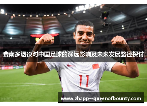 费南多退役对中国足球的深远影响及未来发展路径探讨 费南多退役对中国足球的深远影响及未来发展路径探讨