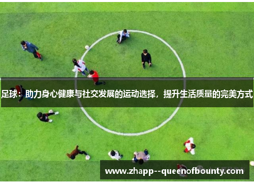 足球：助力身心健康与社交发展的运动选择，提升生活质量的完美方式