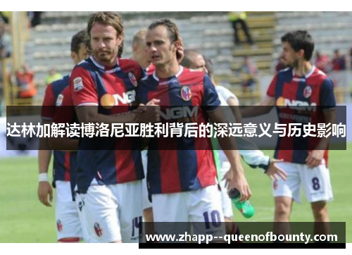 达林加解读博洛尼亚胜利背后的深远意义与历史影响 达林加解读博洛尼亚胜利背后的深远意义与历史影响