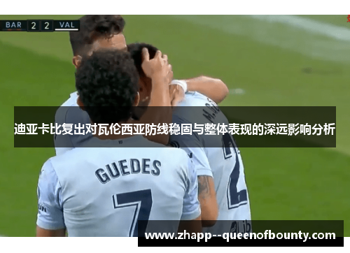 迪亚卡比复出对瓦伦西亚防线稳固与整体表现的深远影响分析 迪亚卡比复出对瓦伦西亚防线稳固与整体表现的深远影响分析