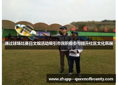通过球场比赛日文娱活动吸引市民积极参与提升社区文化氛围 通过球场比赛日文娱活动吸引市民积极参与提升社区文化氛围