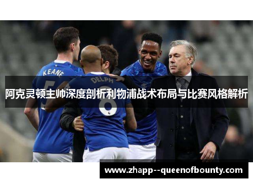阿克灵顿主帅深度剖析利物浦战术布局与比赛风格解析 阿克灵顿主帅深度剖析利物浦战术布局与比赛风格解析