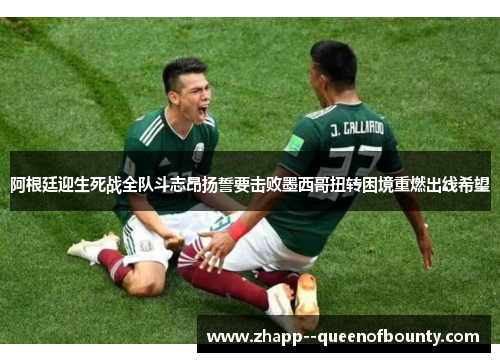 阿根廷迎生死战全队斗志昂扬誓要击败墨西哥扭转困境重燃出线希望