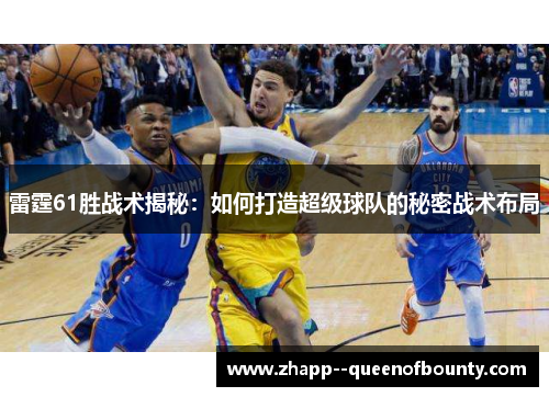 雷霆61胜战术揭秘:如何打造超级球队的秘密战术布局 雷霆61胜战术揭秘:如何打造超级球队的秘密战术布局
