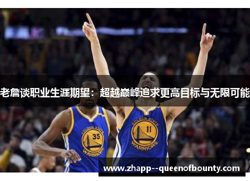 老詹谈职业生涯期望:超越巅峰追求更高目标与无限可能 老詹谈职业生涯期望:超越巅峰追求更高目标与无限可能