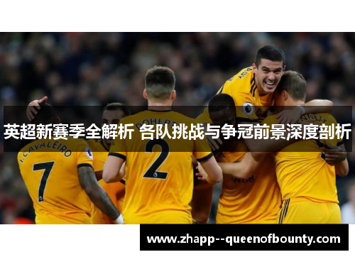 英超新赛季全解析 各队挑战与争冠前景深度剖析 英超新赛季全解析 各队挑战与争冠前景深度剖析