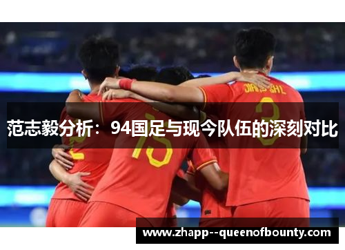 范志毅分析:94国足与现今队伍的深刻对比 范志毅分析:94国足与现今队伍的深刻对比