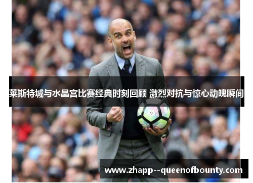 莱斯特城与水晶宫比赛经典时刻回顾 激烈对抗与惊心动魄瞬间 莱斯特城与水晶宫比赛经典时刻回顾 激烈对抗与惊心动魄瞬间