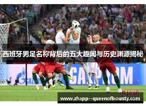西班牙男足名称背后的五大趣闻与历史渊源揭秘 西班牙男足名称背后的五大趣闻与历史渊源揭秘
