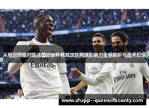 从维尼修斯对阵法国欧联杯看其攻防两端影响力全景解析与战术价值