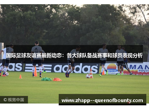 国际足球友谊赛最新动态:各大球队备战赛事和球员表现分析 国际足球友谊赛最新动态:各大球队备战赛事和球员表现分析