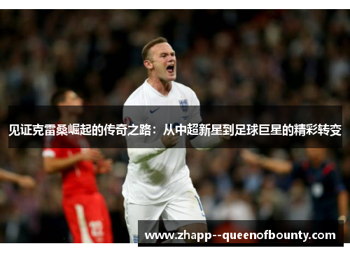 见证克雷桑崛起的传奇之路:从中超新星到足球巨星的精彩转变 见证克雷桑崛起的传奇之路:从中超新星到足球巨星的精彩转变