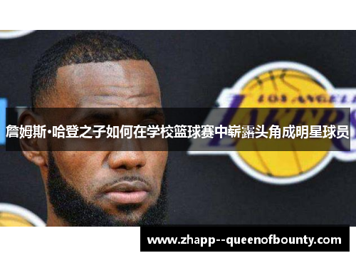 詹姆斯·哈登之子如何在学校篮球赛中崭露头角成明星球员 詹姆斯·哈登之子如何在学校篮球赛中崭露头角成明星球员