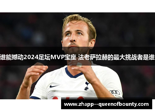 谁能撼动2024足坛MVP宝座 法老萨拉赫的最大挑战者是谁