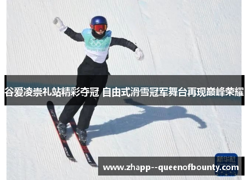 谷爱凌崇礼站精彩夺冠 自由式滑雪冠军舞台再现巅峰荣耀 谷爱凌崇礼站精彩夺冠 自由式滑雪冠军舞台再现巅峰荣耀