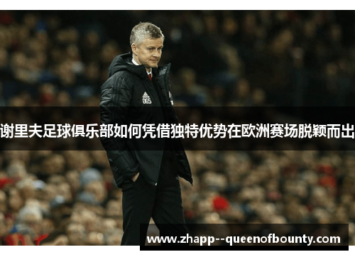 谢里夫足球俱乐部如何凭借独特优势在欧洲赛场脱颖而出 谢里夫足球俱乐部如何凭借独特优势在欧洲赛场脱颖而出