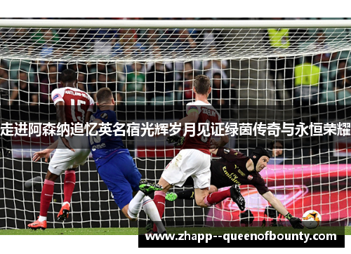 走进阿森纳追忆英名宿光辉岁月见证绿茵传奇与永恒荣耀 走进阿森纳追忆英名宿光辉岁月见证绿茵传奇与永恒荣耀