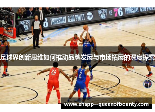 足球界创新思维如何推动品牌发展与市场拓展的深度探索 足球界创新思维如何推动品牌发展与市场拓展的深度探索
