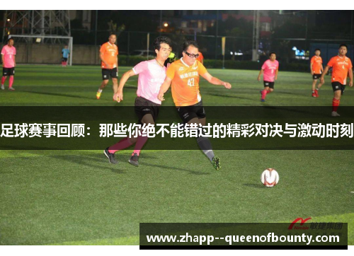 足球赛事回顾:那些你绝不能错过的精彩对决与激动时刻 足球赛事回顾:那些你绝不能错过的精彩对决与激动时刻