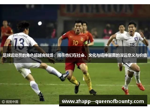 足球运动员的角色超越竞技场:揭示他们在社会、文化与精神层面的深远意义与价值 足球运动员的角色超越竞技场:揭示他们在社会、文化与精神层面的深远意义与价值