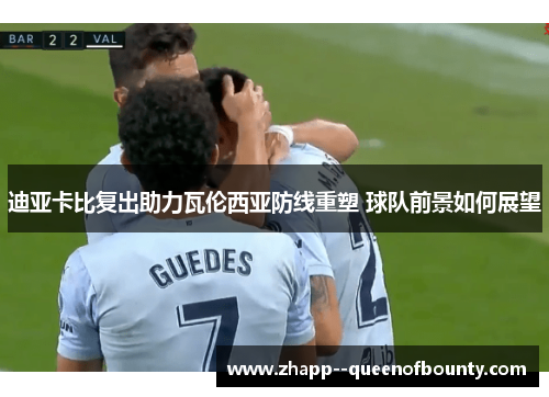 迪亚卡比复出助力瓦伦西亚防线重塑 球队前景如何展望 迪亚卡比复出助力瓦伦西亚防线重塑 球队前景如何展望