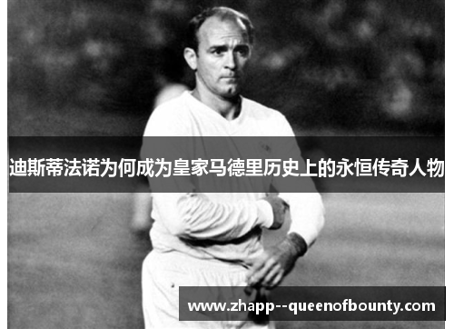 迪斯蒂法诺为何成为皇家马德里历史上的永恒传奇人物 迪斯蒂法诺为何成为皇家马德里历史上的永恒传奇人物