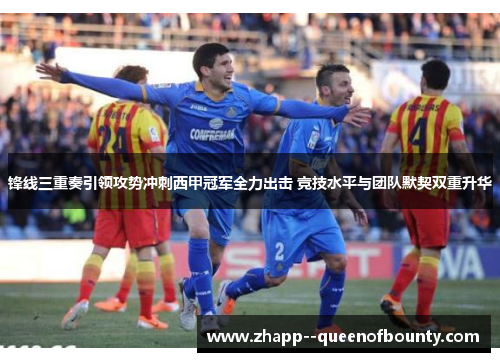 锋线三重奏引领攻势冲刺西甲冠军全力出击 竞技水平与团队默契双重升华 锋线三重奏引领攻势冲刺西甲冠军全力出击 竞技水平与团队默契双重升华