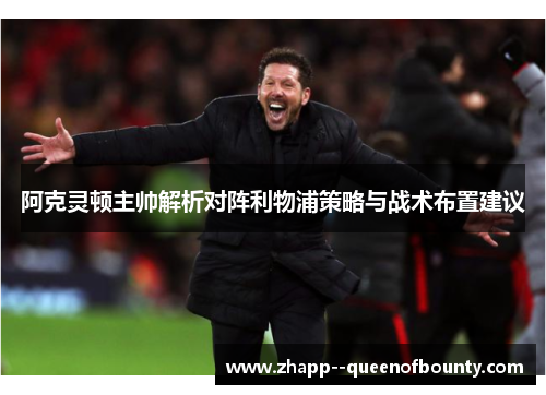 阿克灵顿主帅解析对阵利物浦策略与战术布置建议 阿克灵顿主帅解析对阵利物浦策略与战术布置建议