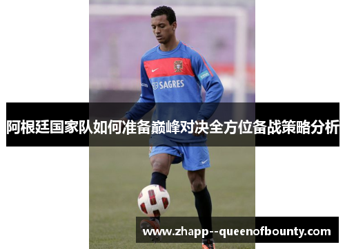 阿根廷国家队如何准备巅峰对决全方位备战策略分析 阿根廷国家队如何准备巅峰对决全方位备战策略分析