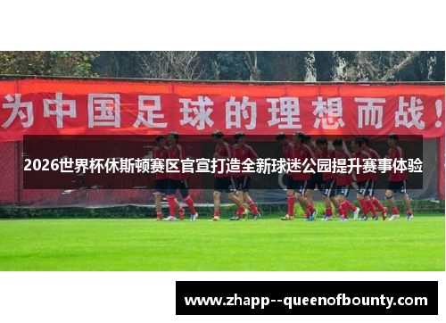 2026世界杯休斯顿赛区官宣打造全新球迷公园提升赛事体验 2026世界杯休斯顿赛区官宣打造全新球迷公园提升赛事体验