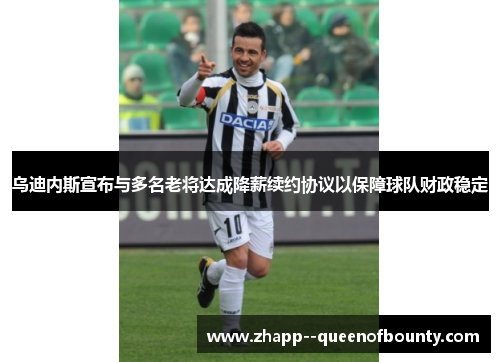 乌迪内斯宣布与多名老将达成降薪续约协议以保障球队财政稳定 乌迪内斯宣布与多名老将达成降薪续约协议以保障球队财政稳定