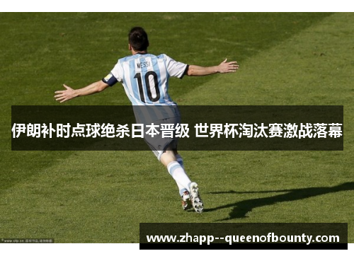 伊朗补时点球绝杀日本晋级 世界杯淘汰赛激战落幕
