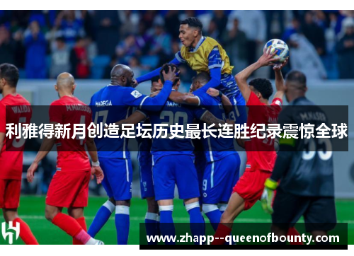 利雅得新月创造足坛历史最长连胜纪录震惊全球 利雅得新月创造足坛历史最长连胜纪录震惊全球
