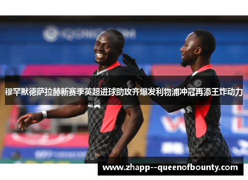 穆罕默德萨拉赫新赛季英超进球助攻齐爆发利物浦冲冠再添王炸动力