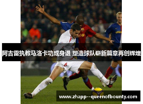 阿吉雷执教马洛卡功成身退 塑造球队崭新篇章再创辉煌