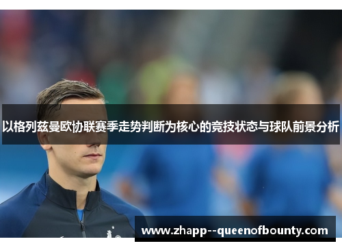 以格列兹曼欧协联赛季走势判断为核心的竞技状态与球队前景分析 以格列兹曼欧协联赛季走势判断为核心的竞技状态与球队前景分析