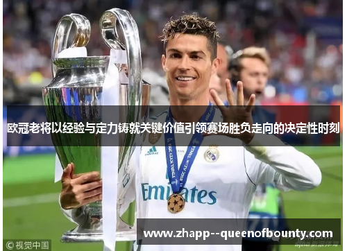 欧冠老将以经验与定力铸就关键价值引领赛场胜负走向的决定性时刻 欧冠老将以经验与定力铸就关键价值引领赛场胜负走向的决定性时刻