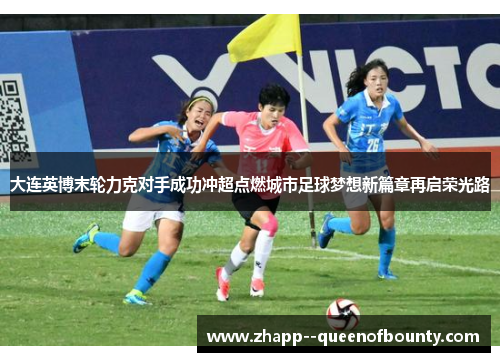 大连英博末轮力克对手成功冲超点燃城市足球梦想新篇章再启荣光路 大连英博末轮力克对手成功冲超点燃城市足球梦想新篇章再启荣光路