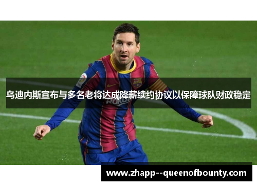 乌迪内斯宣布与多名老将达成降薪续约协议以保障球队财政稳定