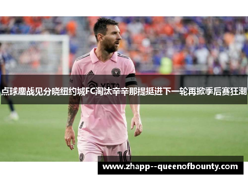 点球鏖战见分晓纽约城FC淘汰辛辛那提挺进下一轮再掀季后赛狂潮