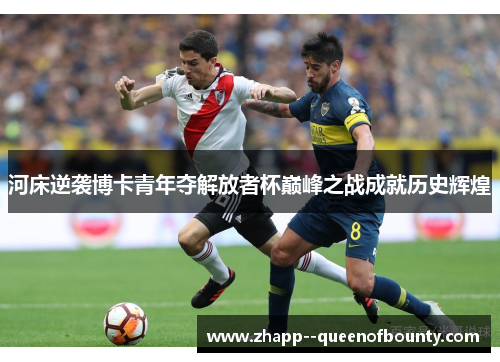 河床逆袭博卡青年夺解放者杯巅峰之战成就历史辉煌