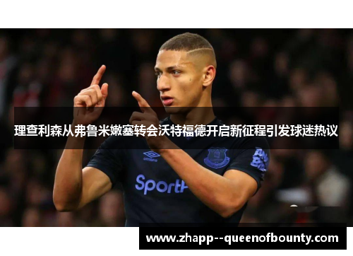 理查利森从弗鲁米嫩塞转会沃特福德开启新征程引发球迷热议 理查利森从弗鲁米嫩塞转会沃特福德开启新征程引发球迷热议